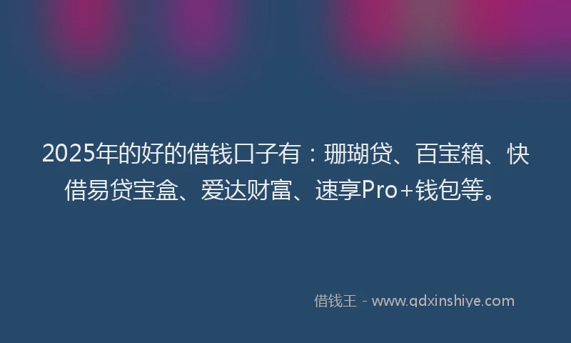 2025年的好的借钱口子有：珊瑚贷、百宝箱、快借易贷宝盒、爱达财富、速享Pro+钱包等。