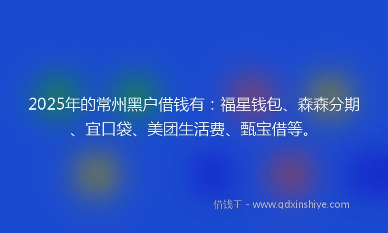 2025年的常州黑户借钱有：福星钱包、森森分期、宜口袋、美团生活费、甄宝借等。