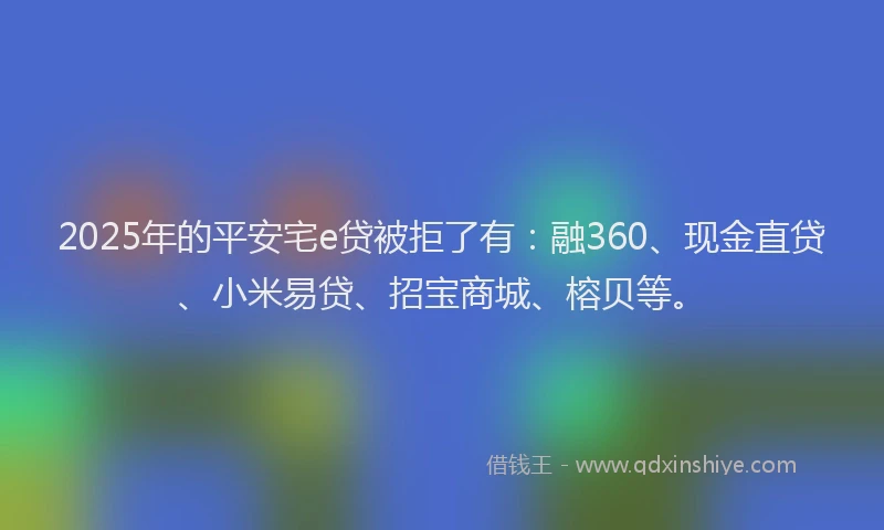 2025年的平安宅e贷被拒了有：融360、现金直贷、小米易贷、招宝商城、榕贝等。