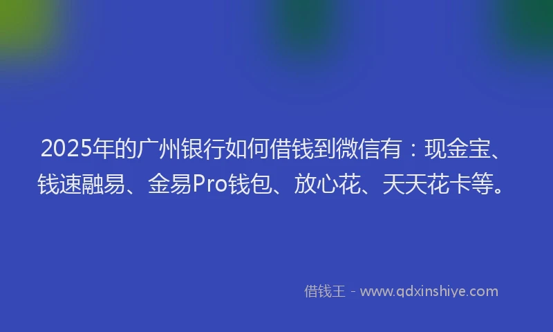 2025年的广州银行如何借钱到微信有：现金宝、钱速融易、金易Pro钱包、放心花、天天花卡等。