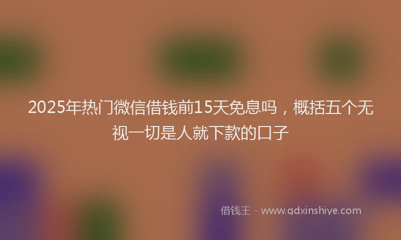 2025年热门微信借钱前15天免息吗，概括五个无视一切是人就下款的口子