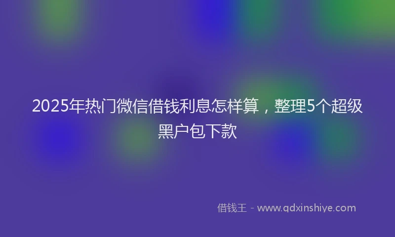 2025年热门微信借钱利息怎样算，整理5个超级黑户包下款
