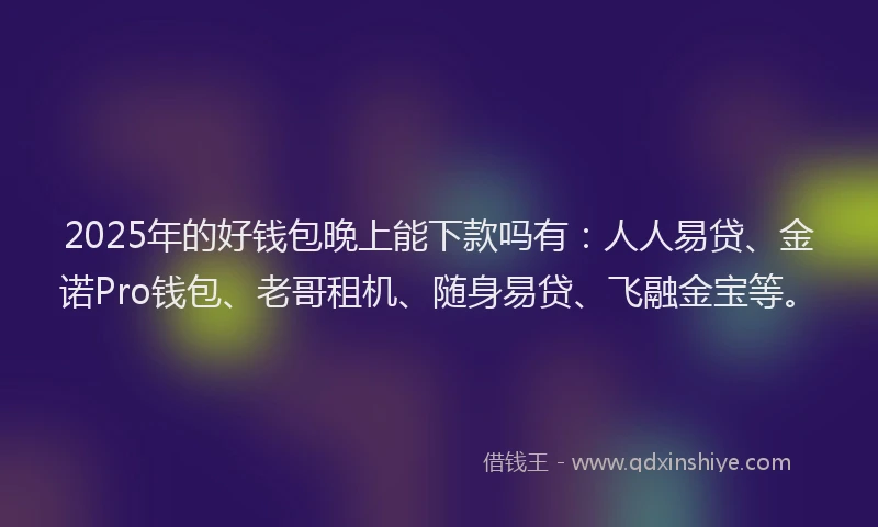 2025年的好钱包晚上能下款吗有：人人易贷、金诺Pro钱包、老哥租机、随身易贷、飞融金宝等。
