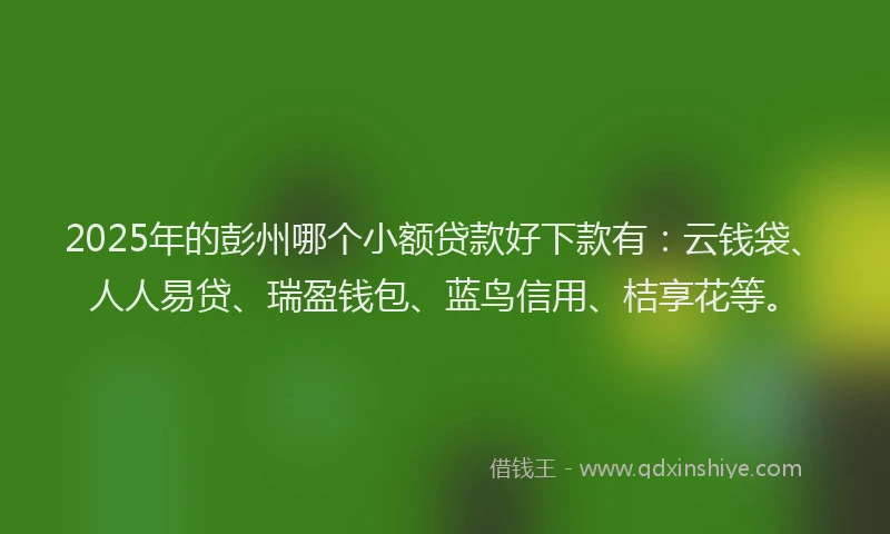 2025年的彭州哪个小额贷款好下款有：云钱袋、人人易贷、瑞盈钱包、蓝鸟信用、桔享花等。
