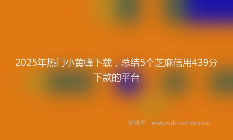 2025年热门小黄蜂下载，总结5个芝麻信用439分下款的平台
