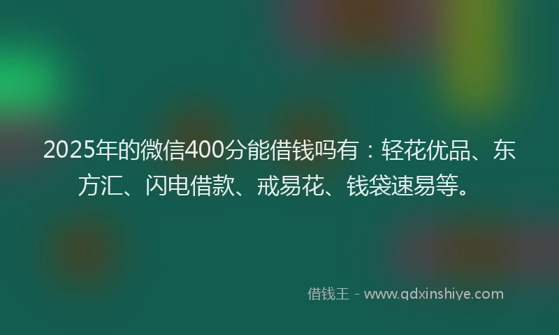 2025年的微信400分能借钱吗有：轻花优品、东方汇、闪电借款、戒易花、钱袋速易等。