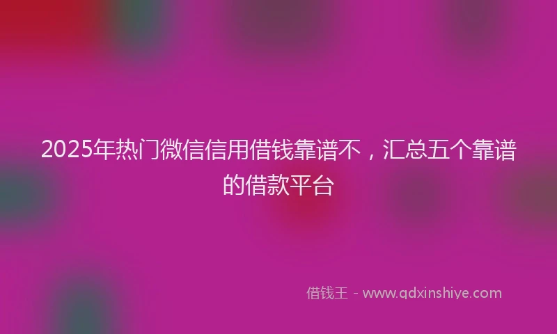 2025年热门微信信用借钱靠谱不，汇总五个靠谱的借款平台