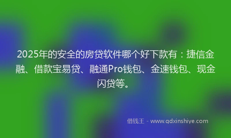 2025年的安全的房贷软件哪个好下款有：捷信金融、借款宝易贷、融通Pro钱包、金速钱包、现金闪贷等。