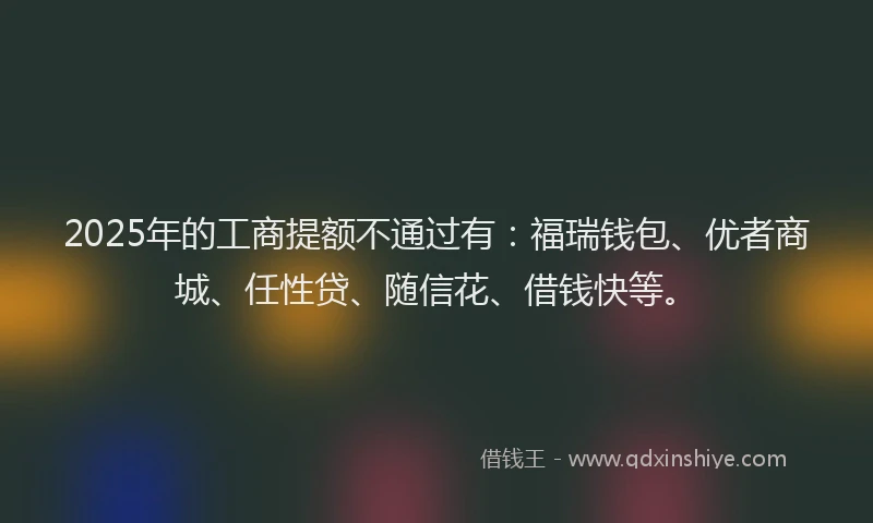 2025年的工商提额不通过有：福瑞钱包、优者商城、任性贷、随信花、借钱快等。