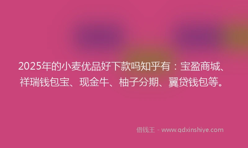 2025年的小麦优品好下款吗知乎有：宝盈商城、祥瑞钱包宝、现金牛、柚子分期、翼贷钱包等。