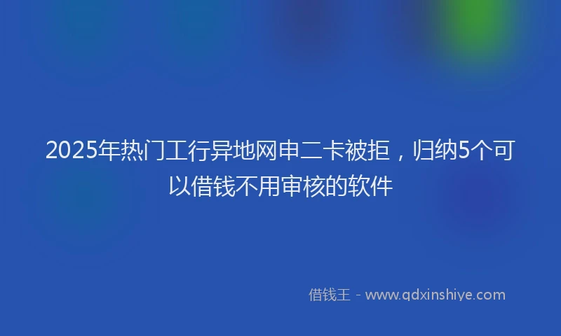 2025年热门工行异地网申二卡被拒，归纳5个可以借钱不用审核的软件