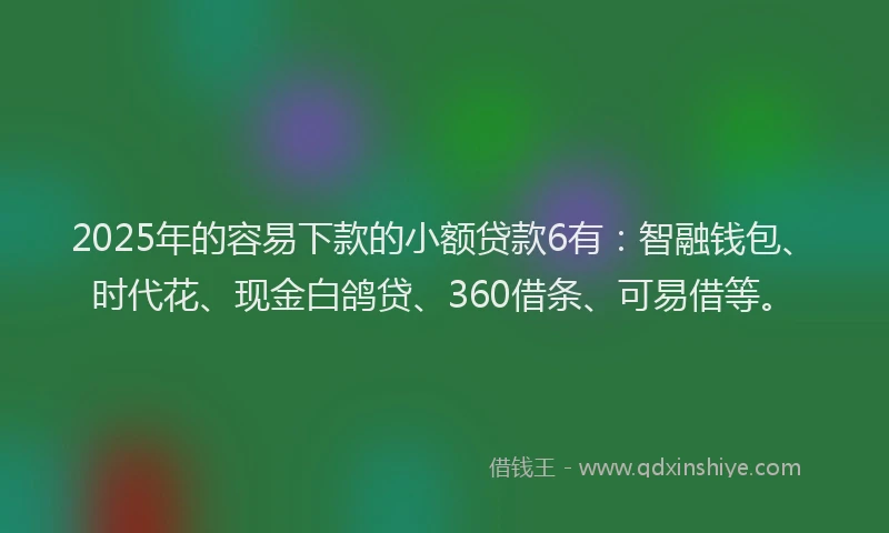 2025年的容易下款的小额贷款6有：智融钱包、时代花、现金白鸽贷、360借条、可易借等。