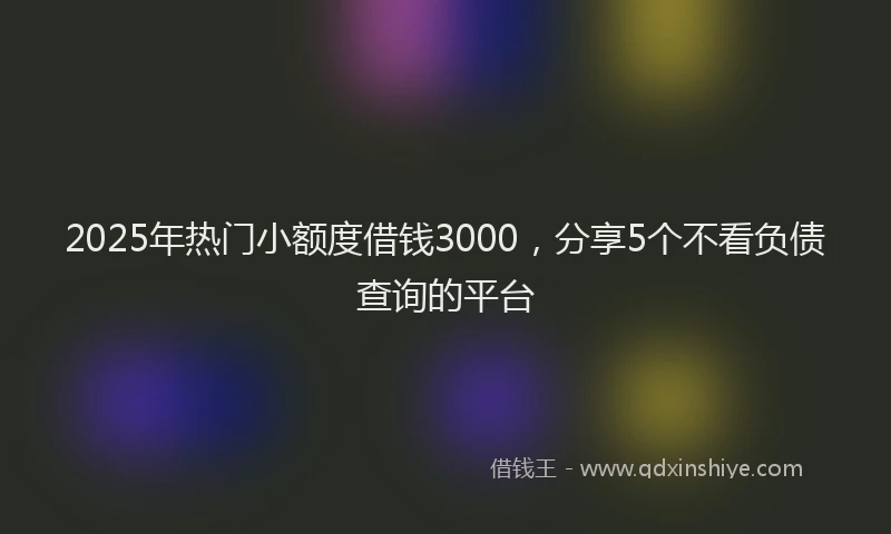 2025年热门小额度借钱3000，分享5个不看负债查询的平台