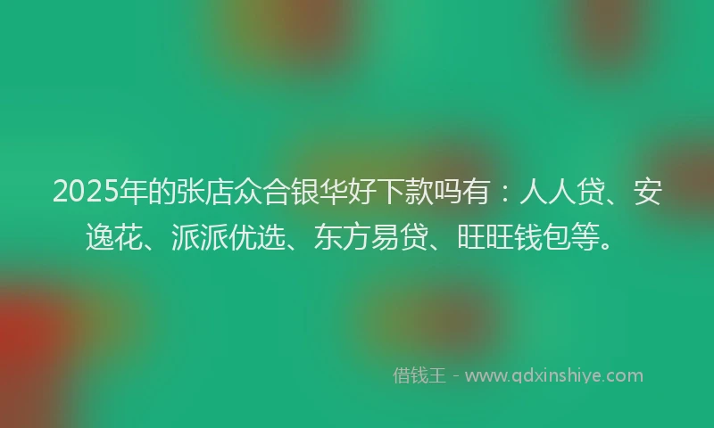 2025年的张店众合银华好下款吗有：人人贷、安逸花、派派优选、东方易贷、旺旺钱包等。
