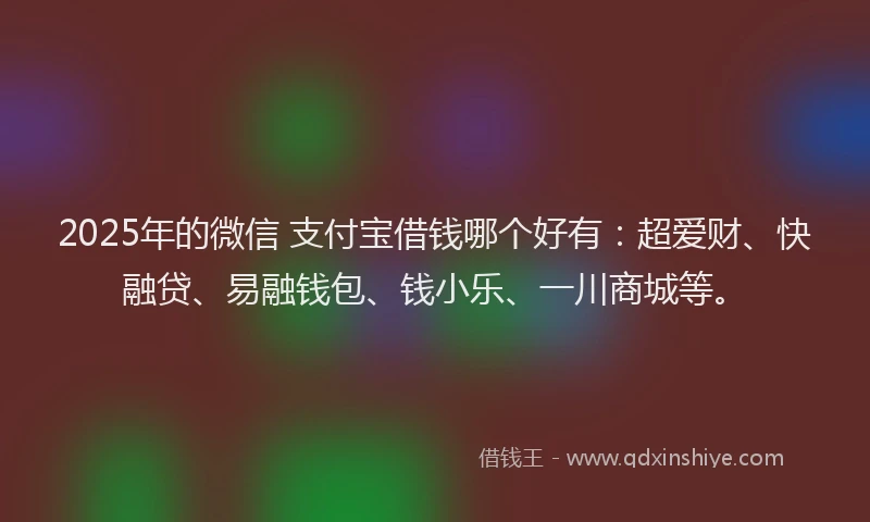 2025年的微信 支付宝借钱哪个好有：超爱财、快融贷、易融钱包、钱小乐、一川商城等。