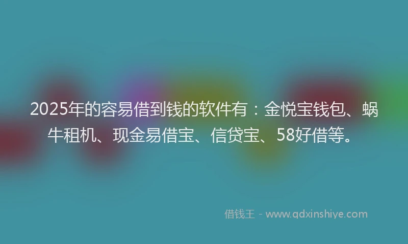 2025年的容易借到钱的软件有：金悦宝钱包、蜗牛租机、现金易借宝、信贷宝、58好借等。