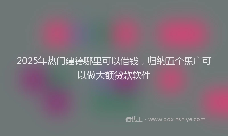2025年热门建德哪里可以借钱，归纳五个黑户可以做大额贷款软件