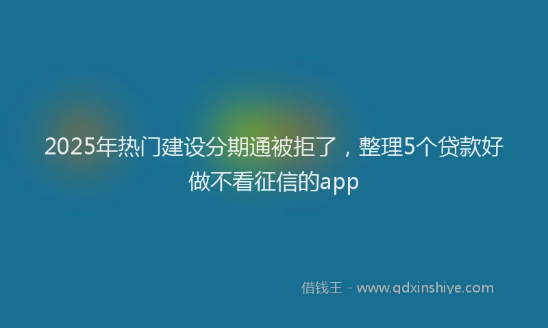 2025年热门建设分期通被拒了，整理5个贷款好做不看征信的app