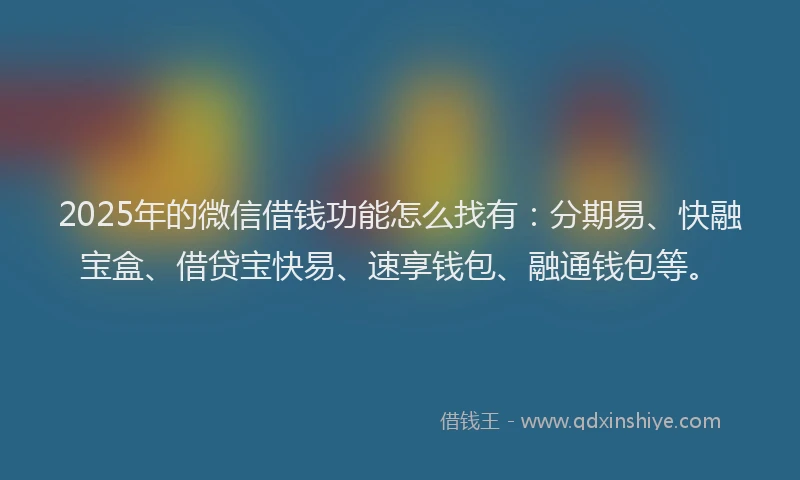 2025年的微信借钱功能怎么找有：分期易、快融宝盒、借贷宝快易、速享钱包、融通钱包等。