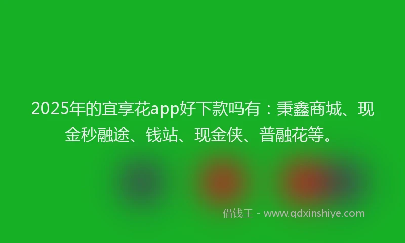 2025年的宜享花app好下款吗有：秉鑫商城、现金秒融途、钱站、现金侠、普融花等。