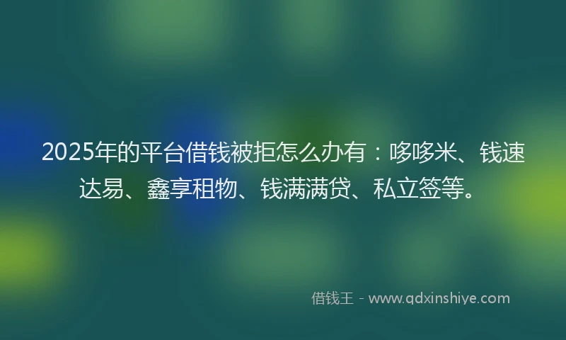 2025年的平台借钱被拒怎么办有：哆哆米、钱速达易、鑫享租物、钱满满贷、私立签等。