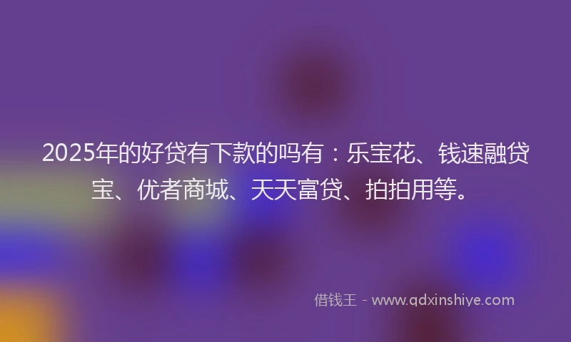 2025年的好贷有下款的吗有：乐宝花、钱速融贷宝、优者商城、天天富贷、拍拍用等。