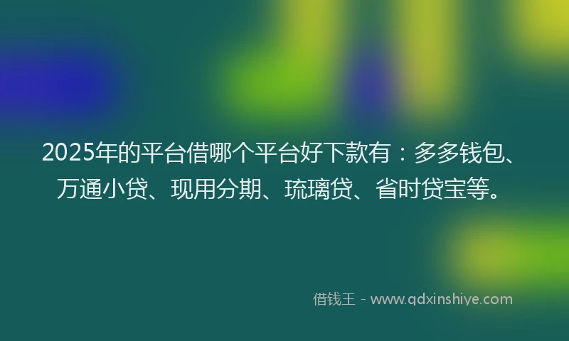 2025年的平台借哪个平台好下款有：多多钱包、万通小贷、现用分期、琉璃贷、省时贷宝等。
