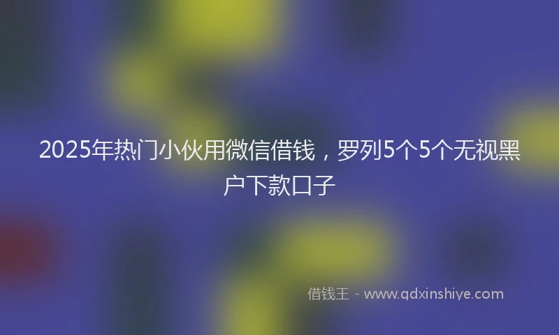 2025年热门小伙用微信借钱，罗列5个5个无视黑户下款口子