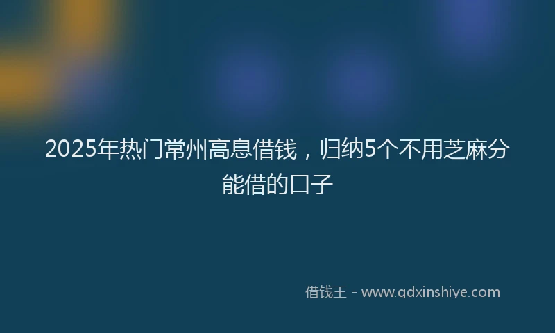 2025年热门常州高息借钱，归纳5个不用芝麻分能借的口子