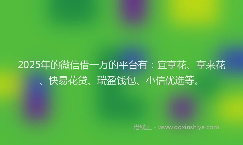 2025年的微信借一万的平台有：宜享花、享来花、快易花贷、瑞盈钱包、小信优选等。