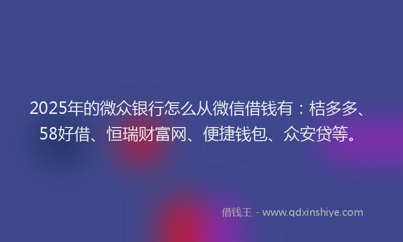 2025年的微众银行怎么从微信借钱有：桔多多、58好借、恒瑞财富网、便捷钱包、众安贷等。