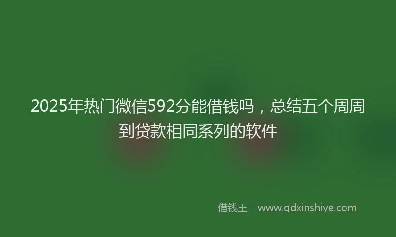 2025年热门微信592分能借钱吗，总结五个周周到贷款相同系列的软件