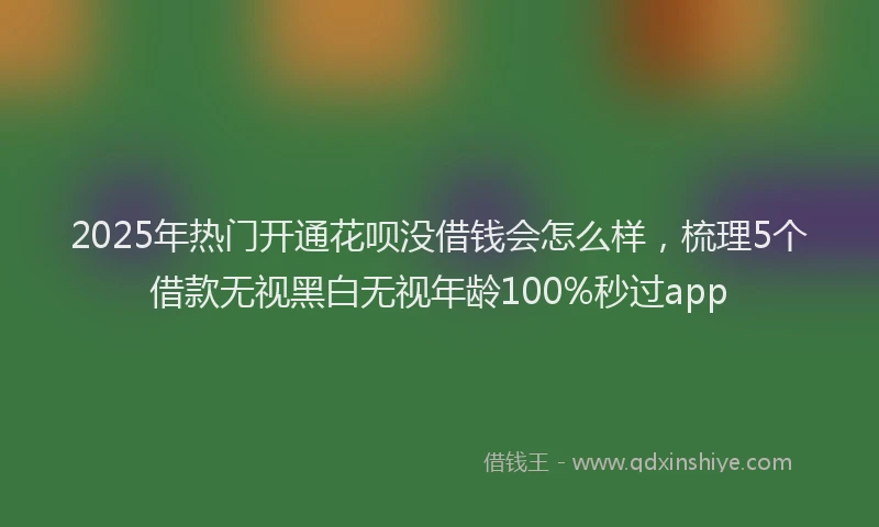 2025年热门开通花呗没借钱会怎么样，梳理5个借款无视黑白无视年龄100%秒过app