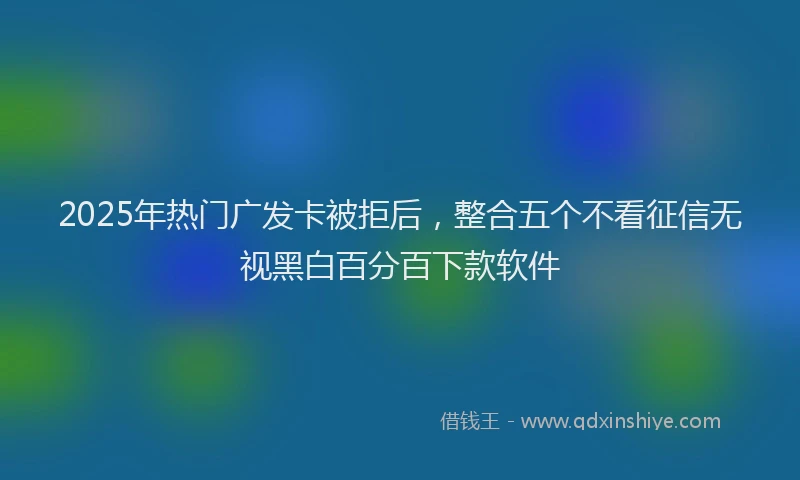 2025年热门广发卡被拒后，整合五个不看征信无视黑白百分百下款软件