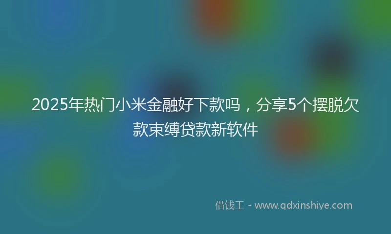 2025年热门小米金融好下款吗，分享5个摆脱欠款束缚贷款新软件