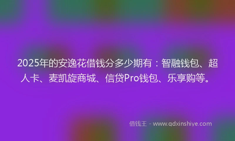 2025年的安逸花借钱分多少期有：智融钱包、超人卡、麦凯旋商城、信贷Pro钱包、乐享购等。