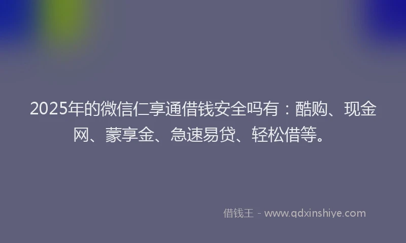 2025年的微信仁享通借钱安全吗有：酷购、现金网、蒙享金、急速易贷、轻松借等。