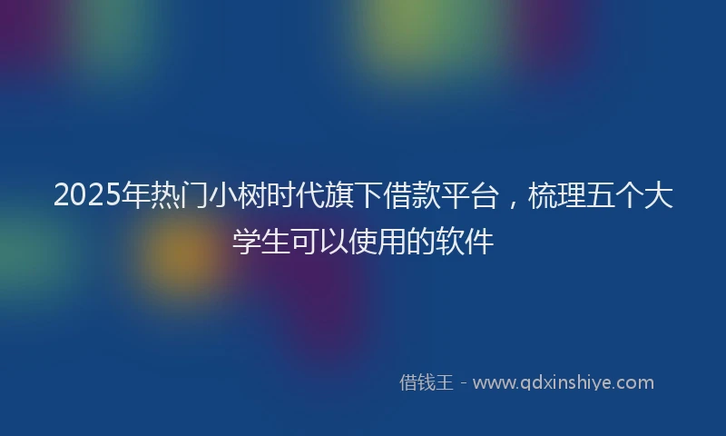 2025年热门小树时代旗下借款平台，梳理五个大学生可以使用的软件