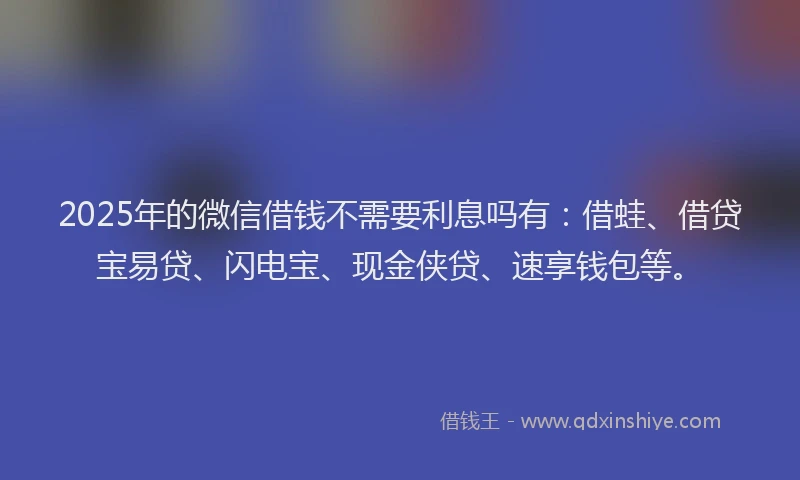 2025年的微信借钱不需要利息吗有：借蛙、借贷宝易贷、闪电宝、现金侠贷、速享钱包等。