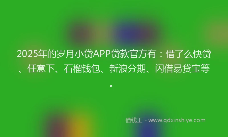 2025年的岁月小贷APP贷款官方有：借了么快贷、任意下、石榴钱包、新浪分期、闪借易贷宝等。