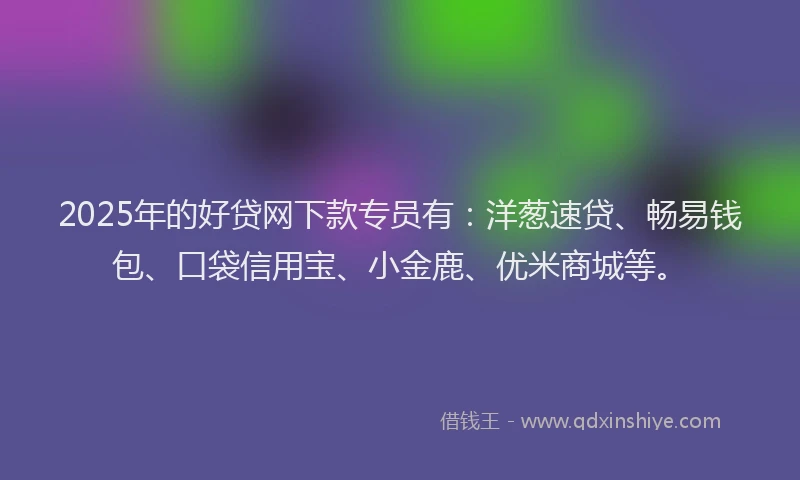 2025年的好贷网下款专员有：洋葱速贷、畅易钱包、口袋信用宝、小金鹿、优米商城等。