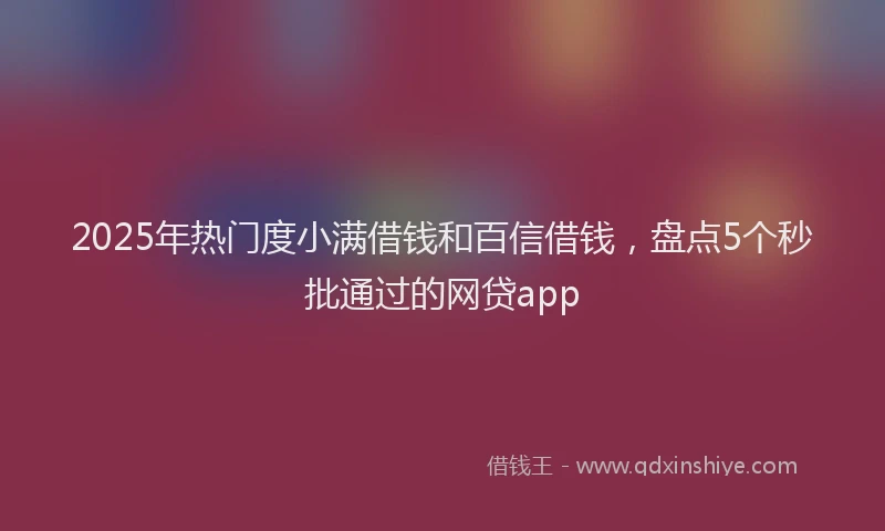 2025年热门度小满借钱和百信借钱，盘点5个秒批通过的网贷app