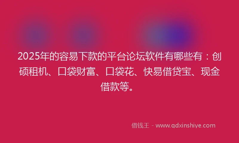 2025年的容易下款的平台论坛软件有哪些有：创硕租机、口袋财富、口袋花、快易借贷宝、现金借款等。