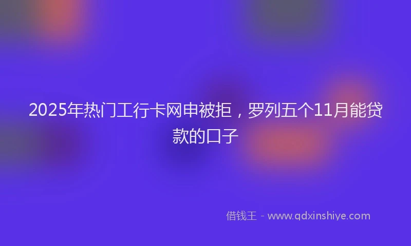 2025年热门工行卡网申被拒，罗列五个11月能贷款的口子