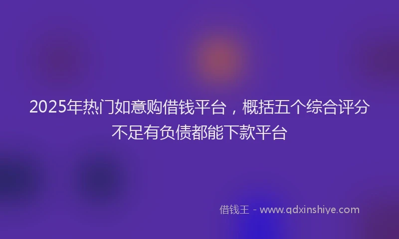 2025年热门如意购借钱平台，概括五个综合评分不足有负债都能下款平台