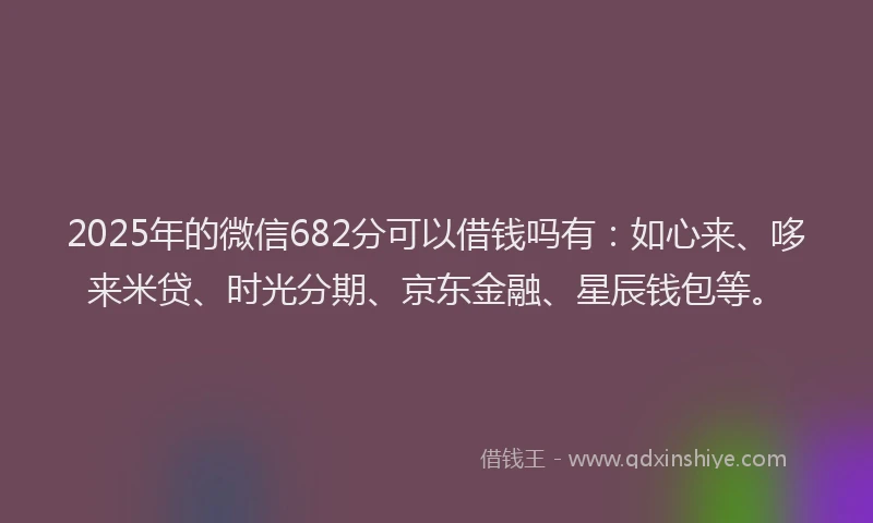 2025年的微信682分可以借钱吗有：如心来、哆来米贷、时光分期、京东金融、星辰钱包等。