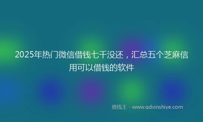 2025年热门微信借钱七千没还，汇总五个芝麻信用可以借钱的软件