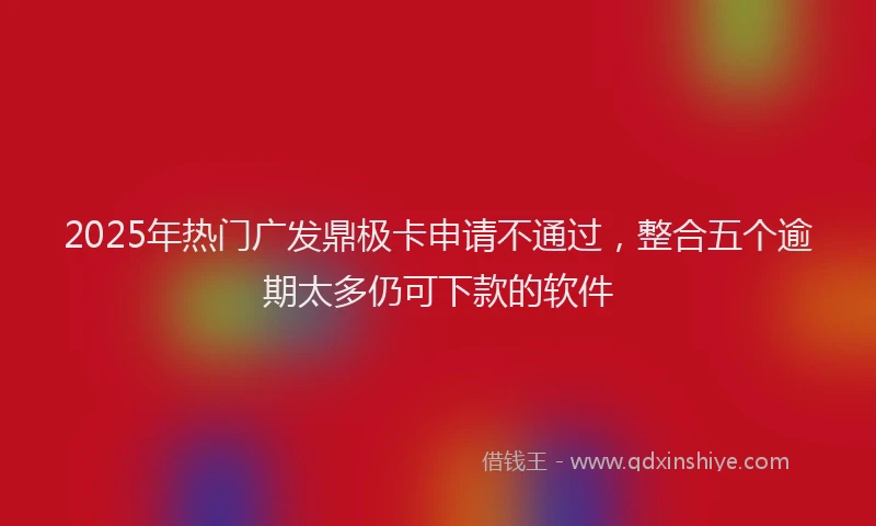 2025年热门广发鼎极卡申请不通过，整合五个逾期太多仍可下款的软件