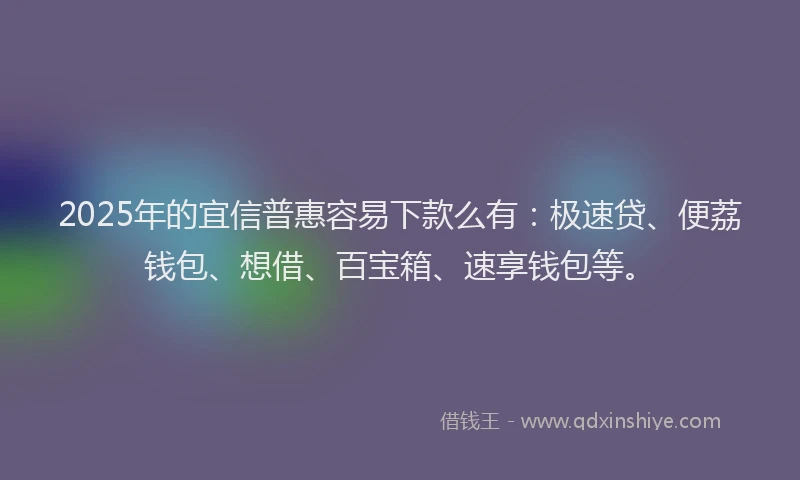 2025年的宜信普惠容易下款么有：极速贷、便荔钱包、想借、百宝箱、速享钱包等。