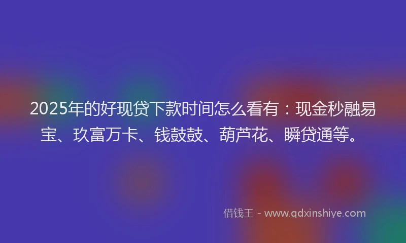 2025年的好现贷下款时间怎么看有：现金秒融易宝、玖富万卡、钱鼓鼓、葫芦花、瞬贷通等。